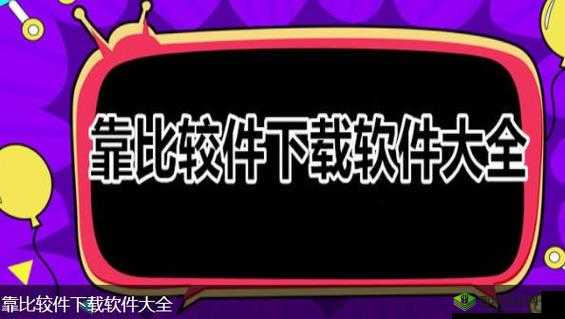 靠比较软件下载大全 app 免费，畅享更多精彩